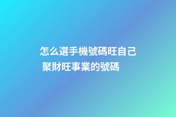 怎么選手機號碼旺自己 聚財旺事業的號碼